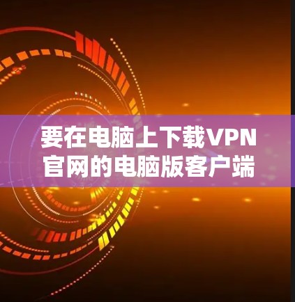 要在电脑上下载VPN官网的电脑版客户端，请按照以下步骤操作