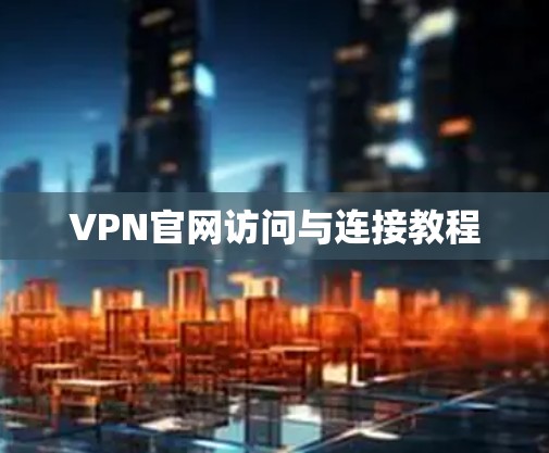 VPN官网访问与连接教程
