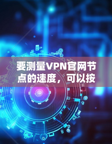 要测量VPN官网节点的速度，可以按照以下步骤进行