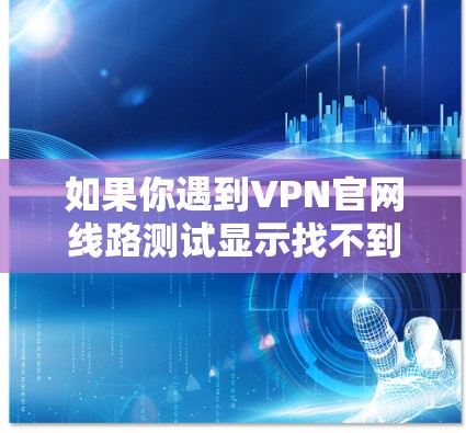 如果你遇到VPN官网线路测试显示找不到或提示技术问题的情况，可以按照以下步骤进行排查和解决