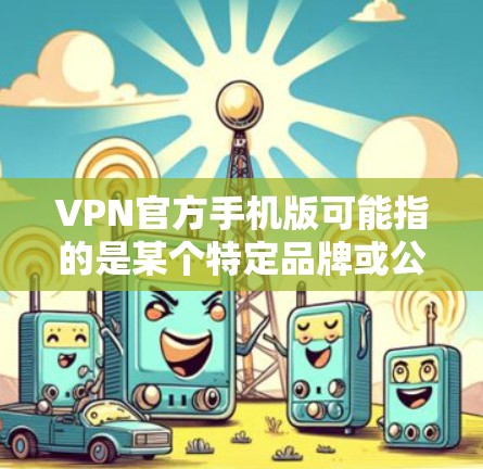 VPN官方手机版可能指的是某个特定品牌或公司提供的官方VPN应用程序的手机版版本。由于VPN市场有很多品牌和提供商，以下是一些常见的VPN品牌及其官方手机版应用