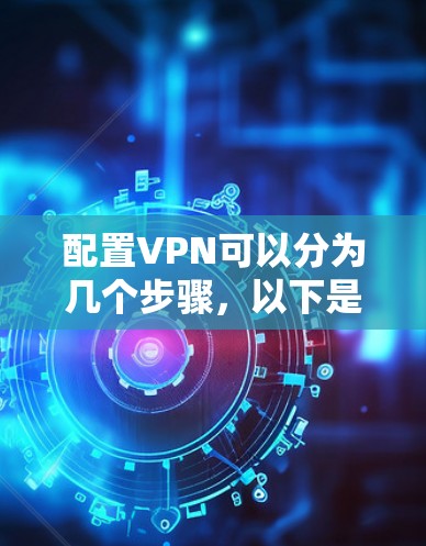 配置VPN可以分为几个步骤，以下是一个详细的指导