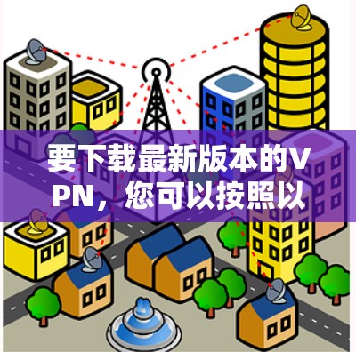要下载最新版本的VPN，您可以按照以下步骤操作