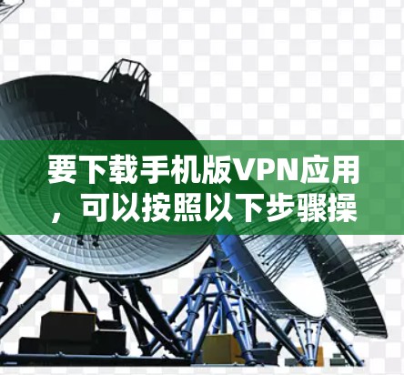 要下载手机版VPN应用，可以按照以下步骤操作