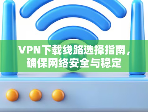 VPN下载线路选择指南，确保网络安全与稳定