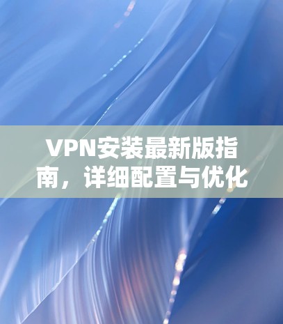 VPN安装最新版指南，详细配置与优化