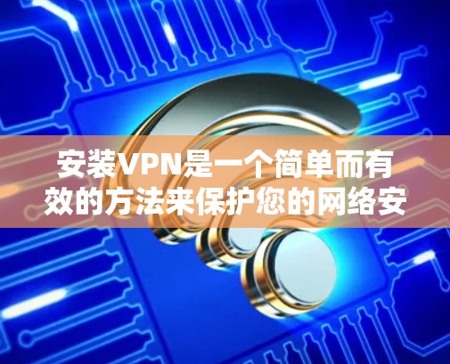 安装VPN是一个简单而有效的方法来保护您的网络安全和隐私。以下是为您量身定制的步骤指南