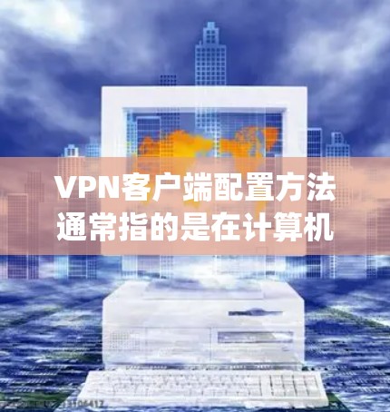 VPN客户端配置方法通常指的是在计算机或移动设备上安装并设置VPN客户端软件，以便连接到VPN服务器。以下是一些常见的VPN客户端配置方法，假设你使用的是OpenVPN或类似的VPN客户端工具