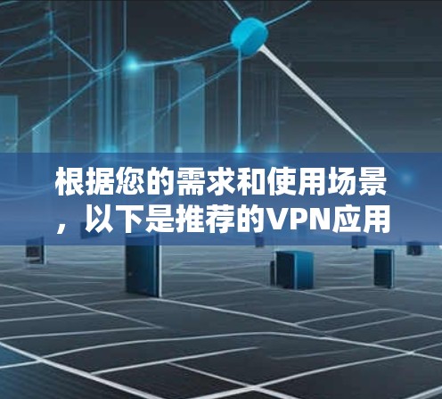根据您的需求和使用场景，以下是推荐的VPN应用及其理由