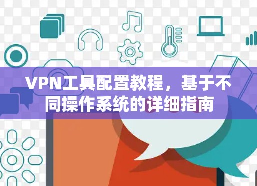VPN工具配置教程，基于不同操作系统的详细指南