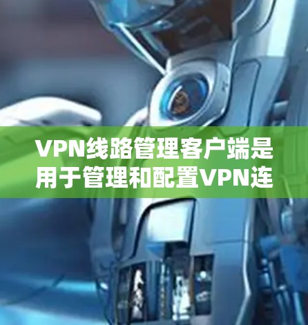 VPN线路管理客户端是用于管理和配置VPN连接的工具，帮助用户连接到远程服务器并安全地访问网络资源。以下是对该客户端的详细分析和建议