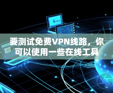 要测试免费VPN线路，你可以使用一些在线工具或命令行工具来检查VPN的连接情况和性能。以下是一些方法和工具的建议