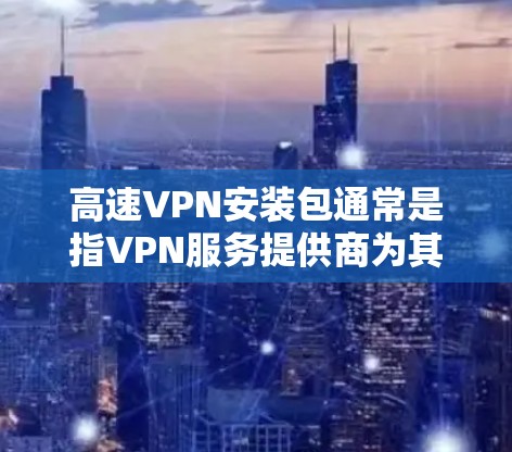 高速VPN安装包通常是指VPN服务提供商为其客户准备的预编译安装包，用户可以通过官方网站或应用商店直接下载并安装。以下是关于如何安装和使用高速VPN软件的详细步骤
