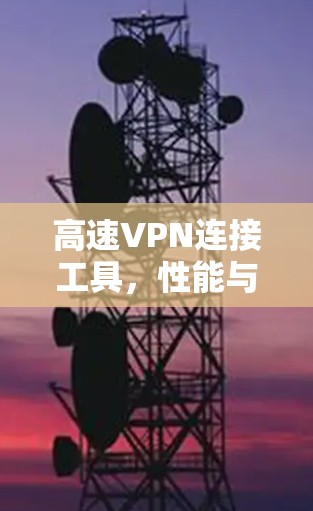 高速VPN连接工具，性能与安全的平衡之道