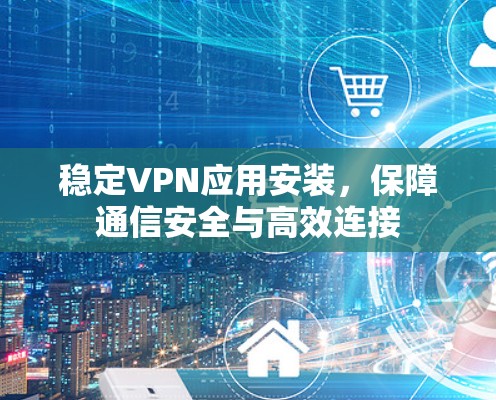 稳定VPN应用安装，保障通信安全与高效连接