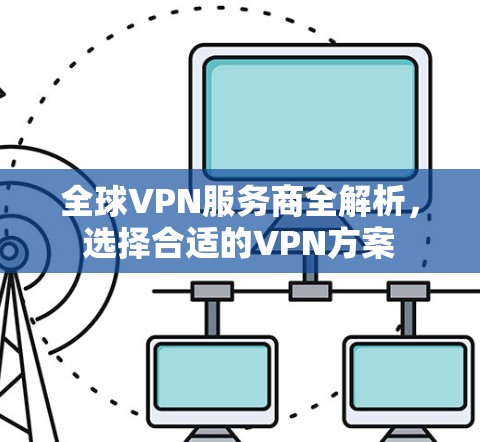 全球VPN服务商全解析，选择合适的VPN方案