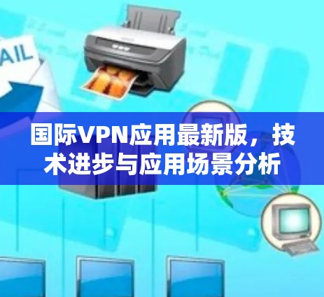 国际VPN应用最新版，技术进步与应用场景分析
