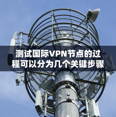 测试国际VPN节点的过程可以分为几个关键步骤，以确保全面评估其性能、安全性和可靠性。以下是一个有条理的测试计划