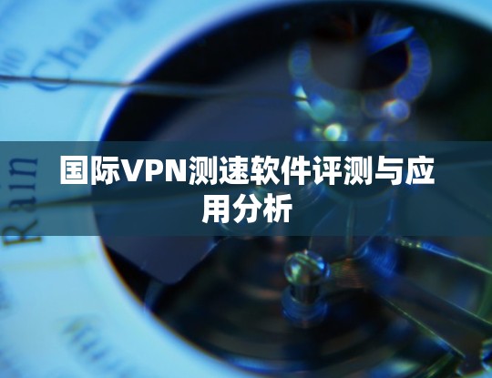 国际VPN测速软件评测与应用分析