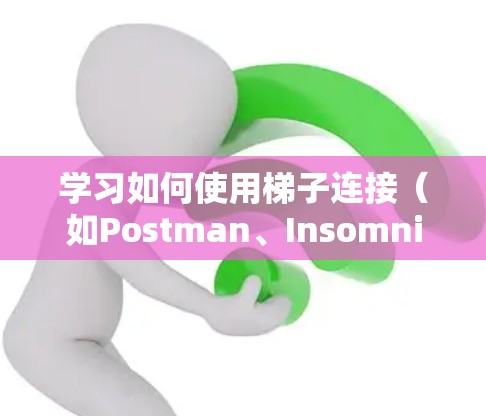学习如何使用梯子连接（如Postman、Insomnia等工具）进行API测试和自动化，可以按照以下步骤进行