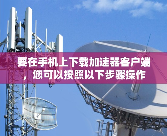 要在手机上下载加速器客户端，您可以按照以下步骤操作