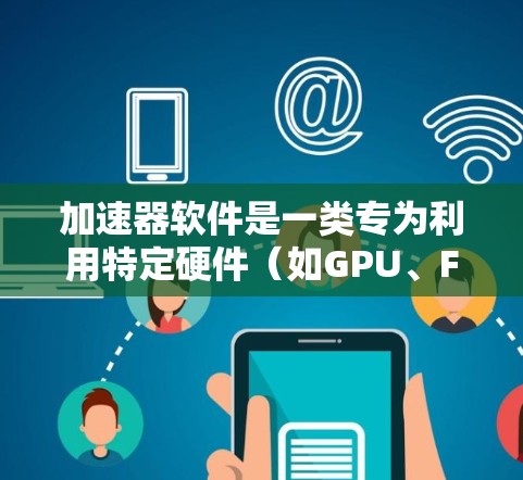 加速器软件是一类专为利用特定硬件（如GPU、FPGA等）提供性能提升的软件，主要用于加速计算和数据处理任务。以下是加速器软件的主要类型及其应用