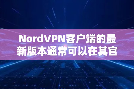 NordVPN客户端的最新版本通常可以在其官方网站或应用商店下载。为了确保您获得最新版本，请遵循以下步骤