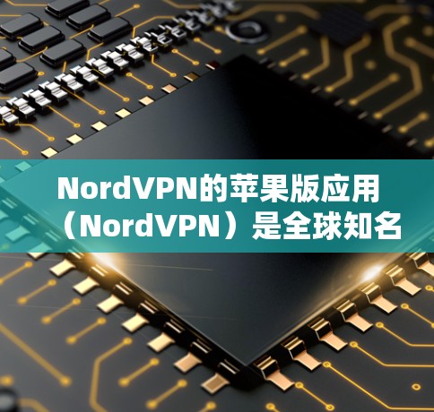 NordVPN的苹果版应用（NordVPN）是全球知名的VPN服务提供商推出的应用程序，专为苹果设备设计，提供安全、隐私保护的网络连接服务。以下是对该应用的详细分析和总结