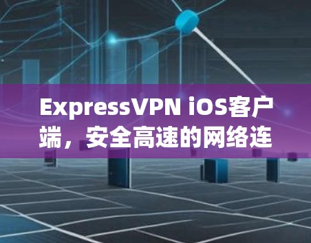 ExpressVPN iOS客户端，安全高速的网络连接解决方案