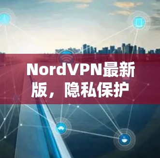 NordVPN最新版，隐私保护与网络安全的新突破