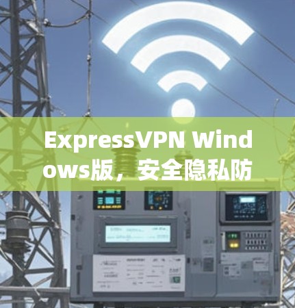 ExpressVPN Windows版，安全隐私防护新高度