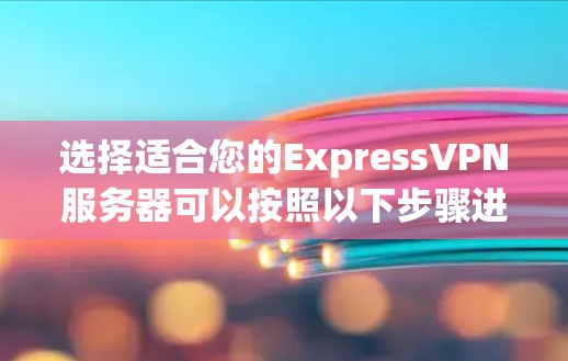 选择适合您的ExpressVPN服务器可以按照以下步骤进行