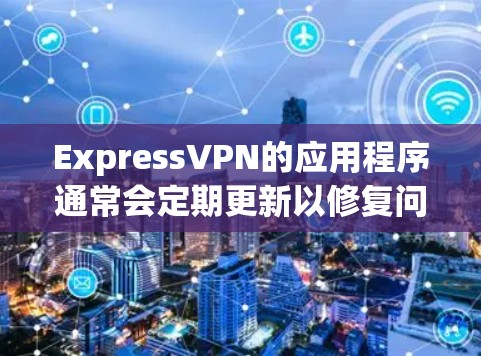 ExpressVPN的应用程序通常会定期更新以修复问题、优化性能和提升安全性。要找到ExpressVPN的最新版本，请按照以下步骤操作