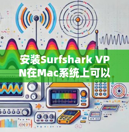 安装Surfshark VPN在Mac系统上可以按照以下步骤进行