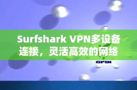 Surfshark VPN多设备连接，灵活高效的网络安全解决方案