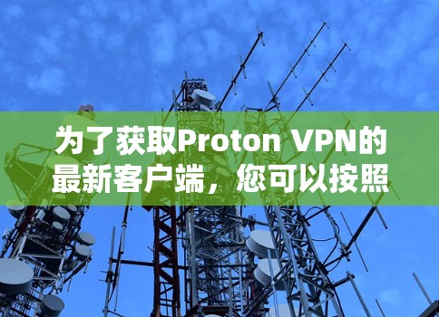 为了获取Proton VPN的最新客户端，您可以按照以下步骤操作