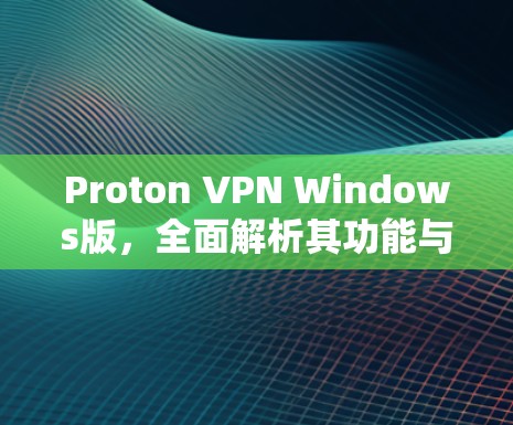Proton VPN Windows版，全面解析其功能与优势
