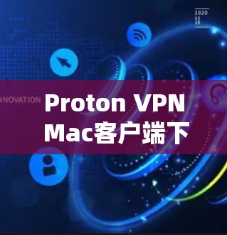 Proton VPN Mac客户端下载，安全通信的最佳选择