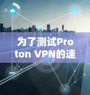 为了测试Proton VPN的速度，按照以下步骤操作