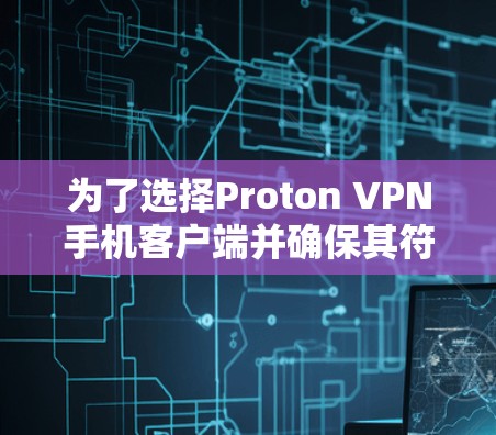 为了选择Proton VPN手机客户端并确保其符合您的需求，以下是详细的步骤和建议
