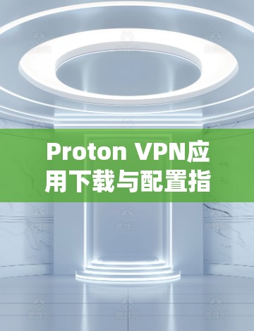 Proton VPN应用下载与配置指南