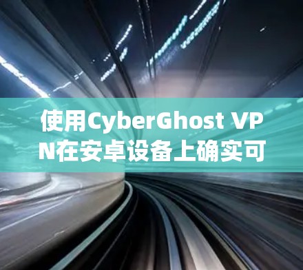 使用CyberGhost VPN在安卓设备上确实可行，以下是详细的步骤指南