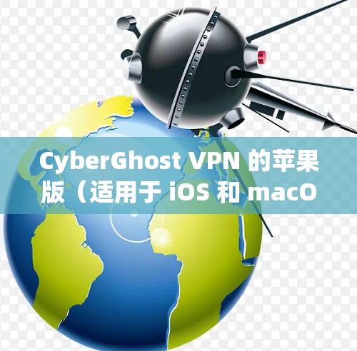 CyberGhost VPN 的苹果版（适用于 iOS 和 macOS）的主要特点和优势如下