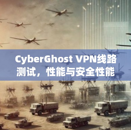 CyberGhost VPN线路测试，性能与安全性能全面评估