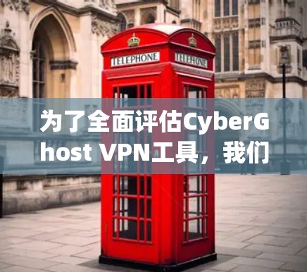 为了全面评估CyberGhost VPN工具，我们可以从以下几个关键方面进行分析