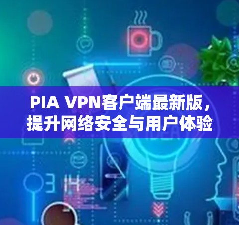 PIA VPN客户端最新版，提升网络安全与用户体验