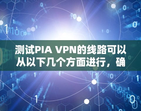 测试PIA VPN的线路可以从以下几个方面进行，确保其连接稳定、速度快、隐私保护到位