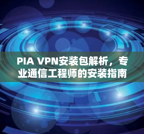 PIA VPN安装包解析，专业通信工程师的安装指南