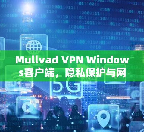 Mullvad VPN Windows客户端，隐私保护与网络安全的最佳选择
