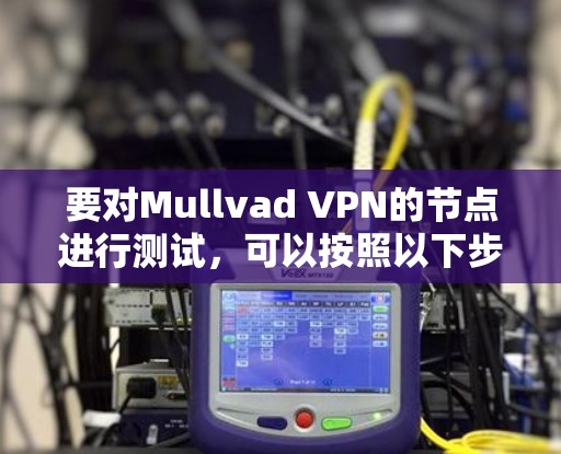 要对Mullvad VPN的节点进行测试，可以按照以下步骤进行